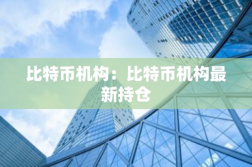 比特币机构：比特币机构最新持仓