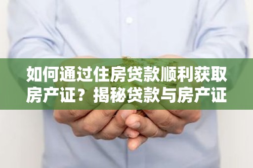 如何通过住房贷款顺利获取房产证？揭秘贷款与房产证的关联流程