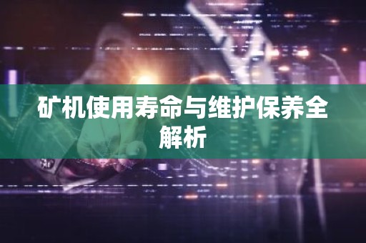矿机使用寿命与维护保养全解析