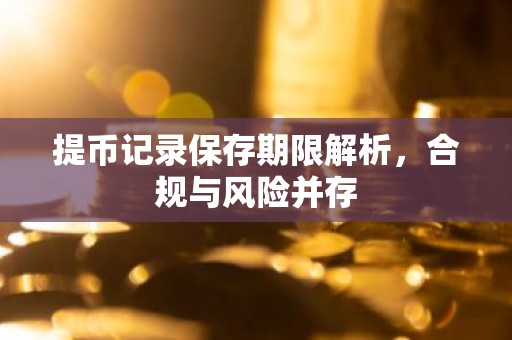 提币记录保存期限解析，合规与风险并存