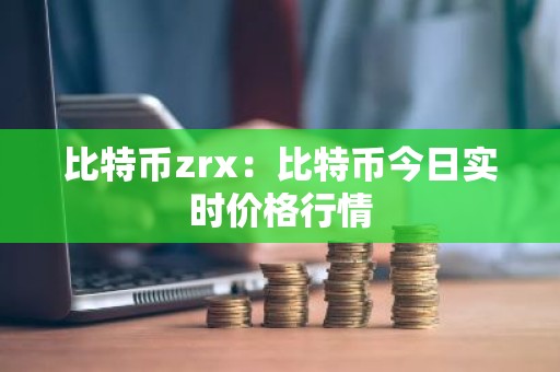 比特币zrx：比特币今日实时价格行情