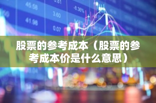 股票的参考成本（股票的参考成本价是什么意思）