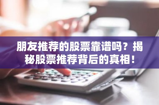 朋友推荐的股票靠谱吗？揭秘股票推荐背后的真相！