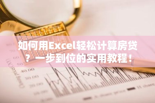 如何用Excel轻松计算房贷？一步到位的实用教程！