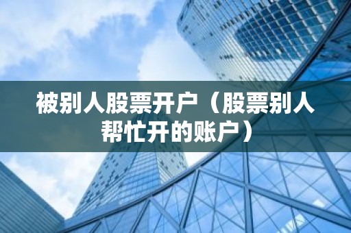 被别人股票开户（股票别人帮忙开的账户）