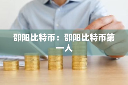 邵阳比特币：邵阳比特币第一人