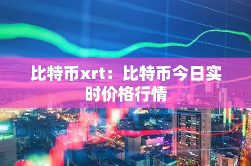 比特币xrt：比特币今日实时价格行情