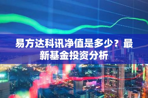 易方达科讯净值是多少？最新基金投资分析