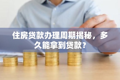住房贷款办理周期揭秘，多久能拿到贷款？