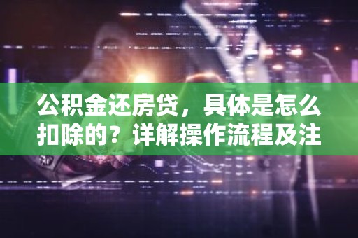 公积金还房贷，具体是怎么扣除的？详解操作流程及注意事项