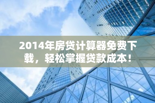2014年房贷计算器免费下载，轻松掌握贷款成本！