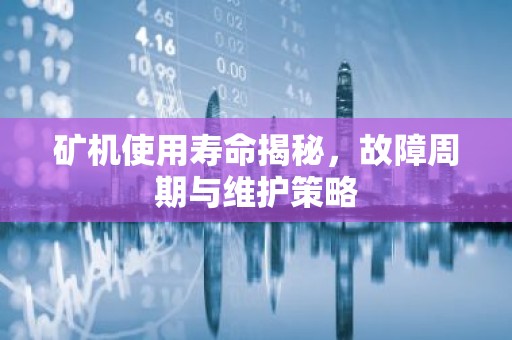 矿机使用寿命揭秘，故障周期与维护策略
