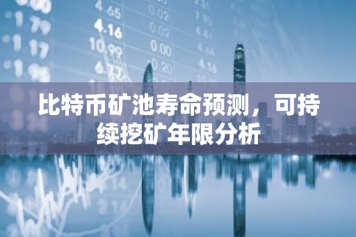 比特币矿池寿命预测，可持续挖矿年限分析