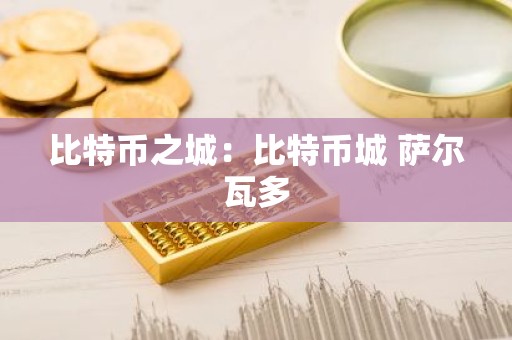 比特币之城：比特币城 萨尔瓦多