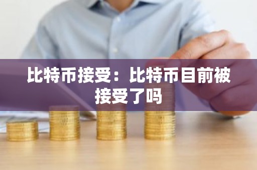 比特币接受：比特币目前被接受了吗