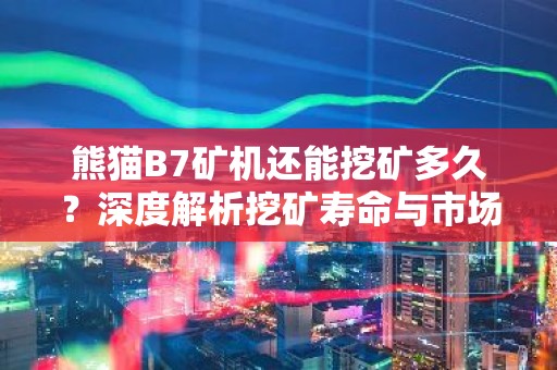 熊猫B7矿机还能挖矿多久？深度解析挖矿寿命与市场前景