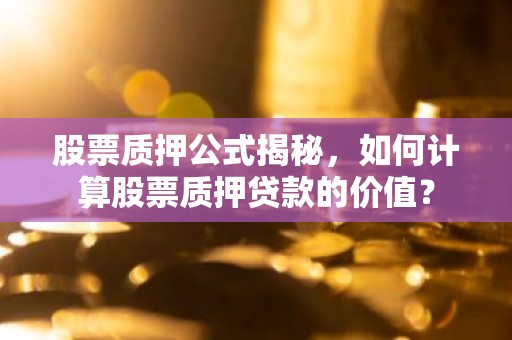 股票质押公式揭秘，如何计算股票质押贷款的价值？