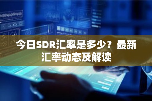 今日SDR汇率是多少？最新汇率动态及解读