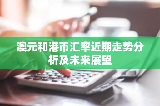 澳元和港币汇率近期走势分析及未来展望