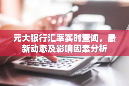 元大银行汇率实时查询，最新动态及影响因素分析