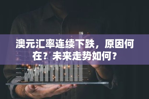 澳元汇率连续下跌，原因何在？未来走势如何？