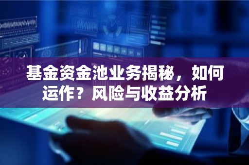 基金资金池业务揭秘，如何运作？风险与收益分析