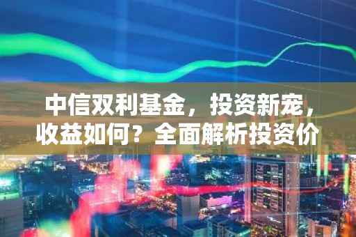 中信双利基金，投资新宠，收益如何？全面解析投资价值与风险