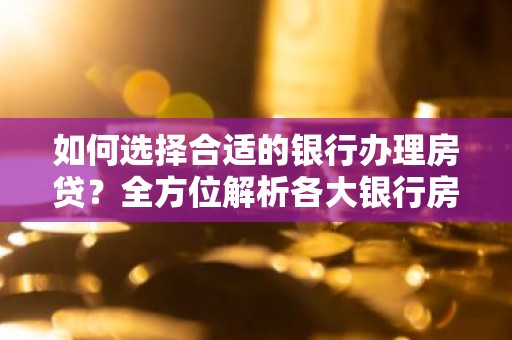 如何选择合适的银行办理房贷？全方位解析各大银行房贷优势
