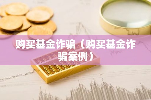 购买基金诈骗（购买基金诈骗案例）