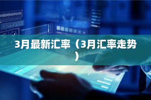 3月最新汇率（3月汇率走势）