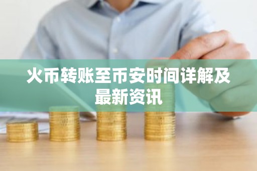 火币转账至币安时间详解及最新资讯