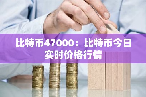 比特币47000：比特币今日实时价格行情