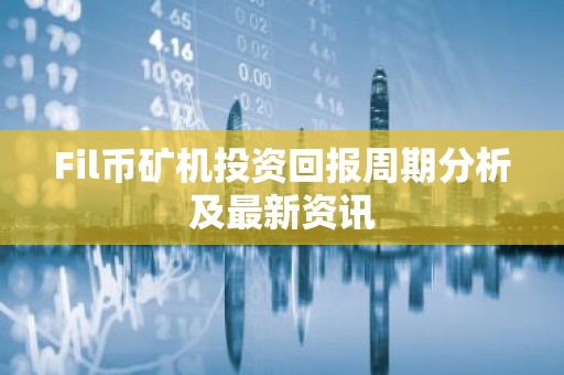 Fil币矿机投资回报周期分析及最新资讯