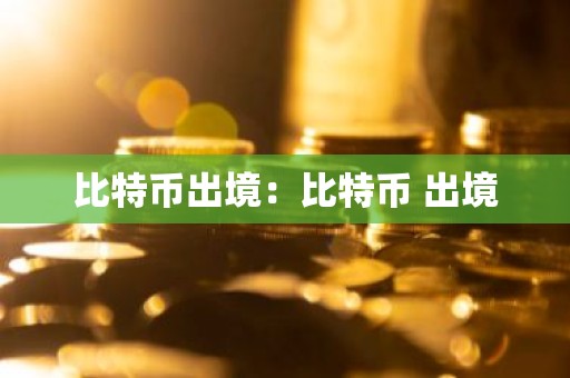 比特币出境：比特币 出境
