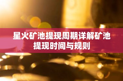 星火矿池提现周期详解矿池提现时间与规则