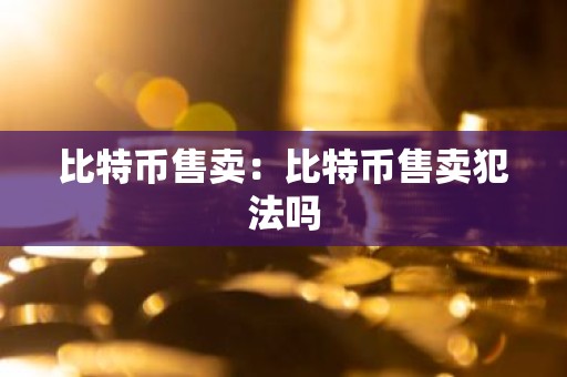 比特币售卖：比特币售卖犯法吗
