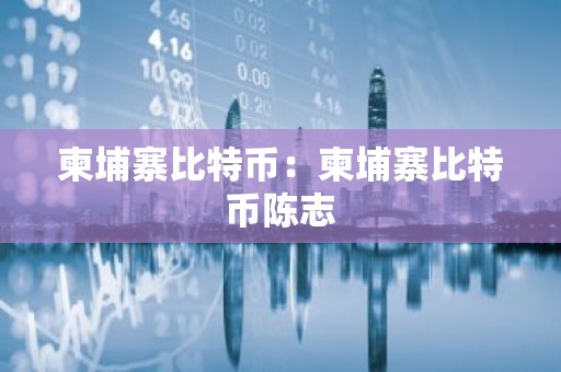 柬埔寨比特币：柬埔寨比特币陈志
