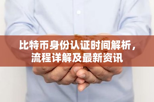 比特币身份认证时间解析，流程详解及最新资讯