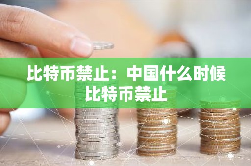 比特币禁止：中国什么时候比特币禁止