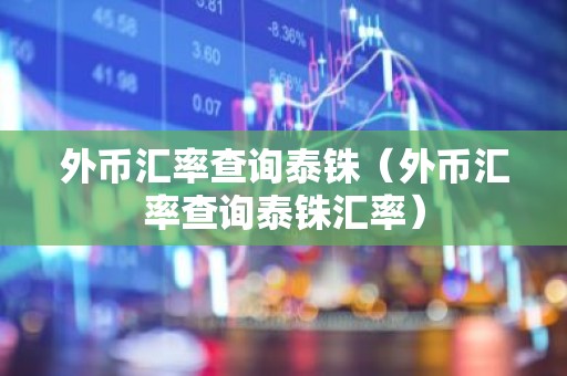 外币汇率查询泰铢（外币汇率查询泰铢汇率）