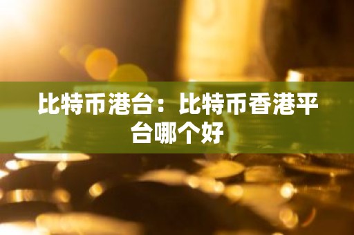 比特币港台：比特币香港平台哪个好