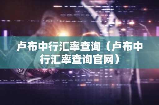 卢布中行汇率查询（卢布中行汇率查询官网）