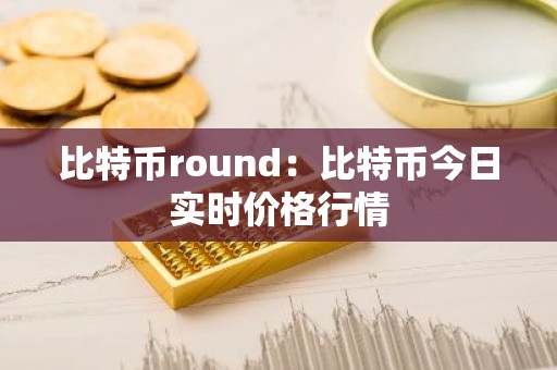 比特币round：比特币今日实时价格行情