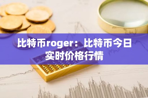 比特币roger：比特币今日实时价格行情