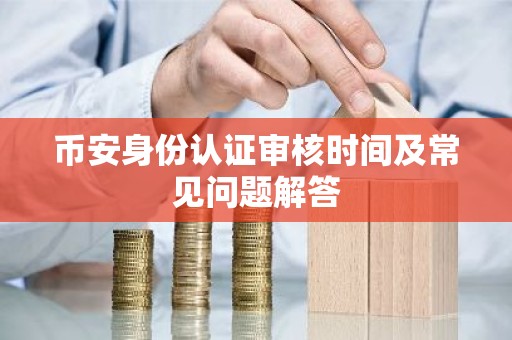 币安身份认证审核时间及常见问题解答
