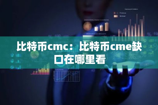 比特币cmc：比特币cme缺口在哪里看