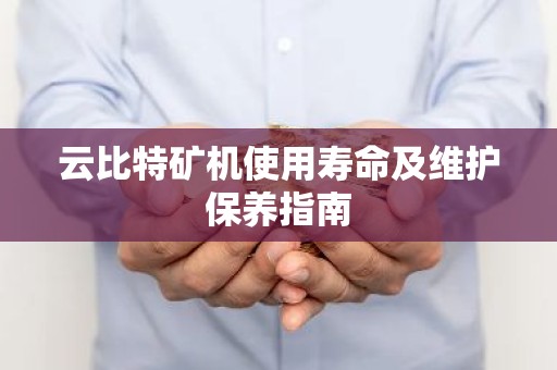 云比特矿机使用寿命及维护保养指南