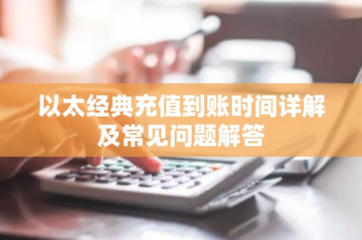以太经典充值到账时间详解及常见问题解答