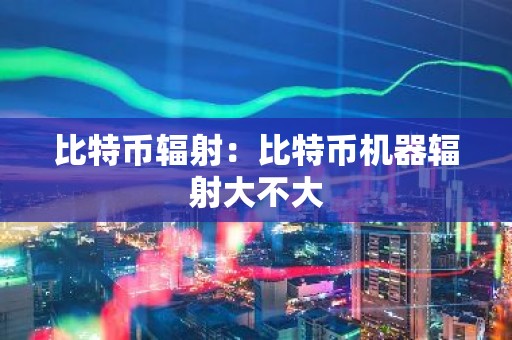 比特币辐射：比特币机器辐射大不大