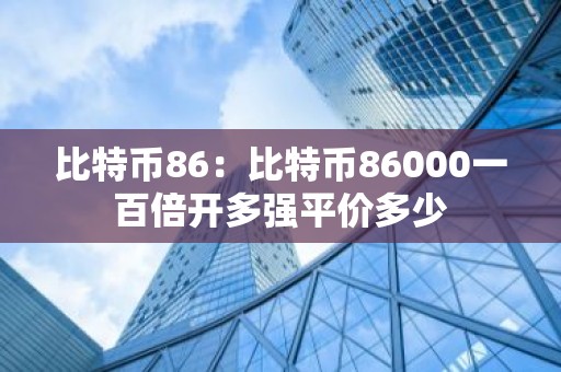 比特币86：比特币86000一百倍开多强平价多少